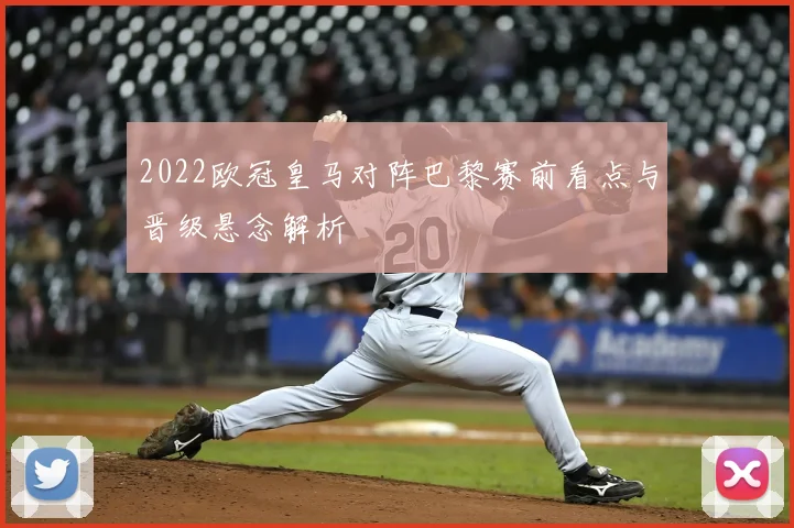 2022欧冠皇马对阵巴黎赛前看点与晋级悬念解析