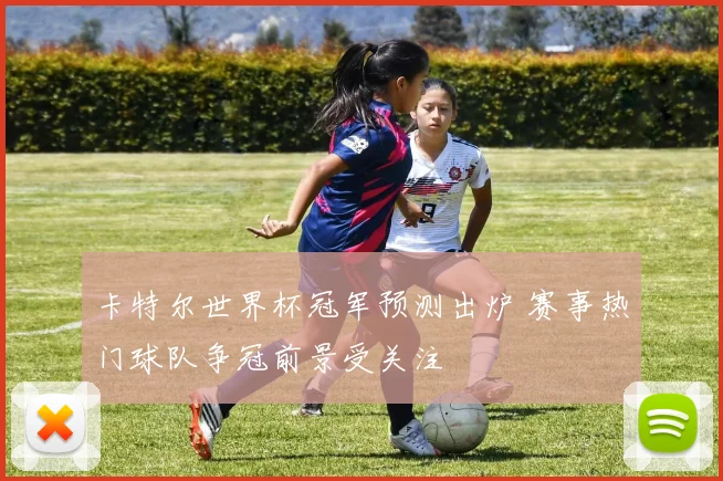 卡特尔世界杯冠军预测出炉 赛事热门球队争冠前景受关注