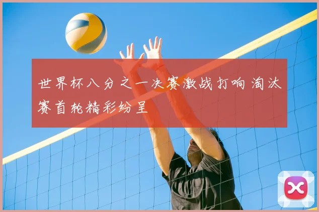 世界杯八分之一决赛激战打响 淘汰赛首轮精彩纷呈