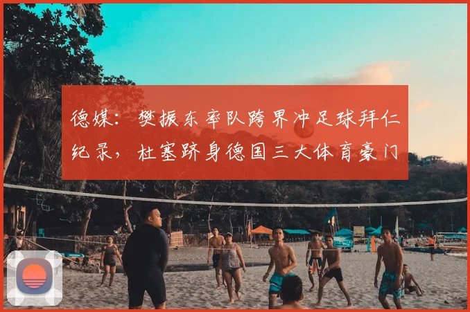 德媒:樊振东率队跨界冲足球拜仁纪录,杜塞跻身德国三大体育豪门