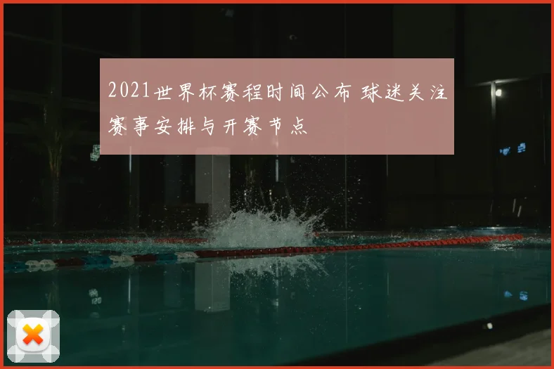 2021世界杯赛程时间公布 球迷关注赛事安排与开赛节点