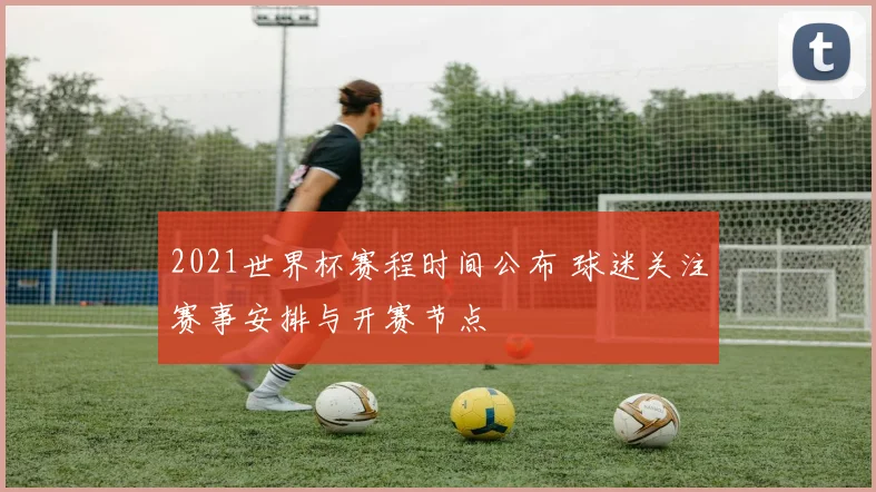 2021世界杯赛程时间公布 球迷关注赛事安排与开赛节点