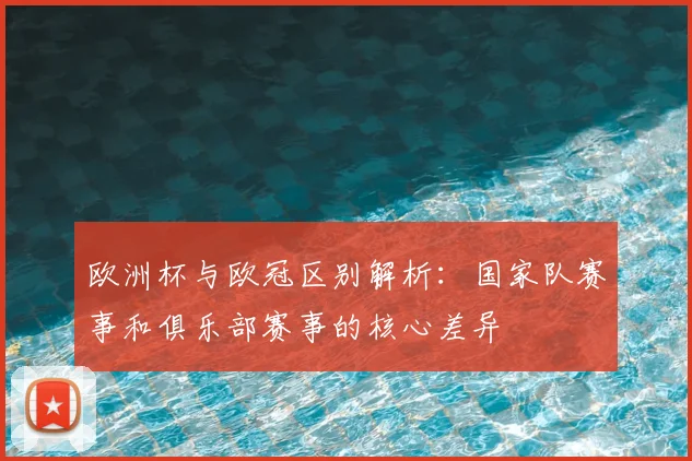 欧洲杯与欧冠区别解析:国家队赛事和俱乐部赛事的核心差异