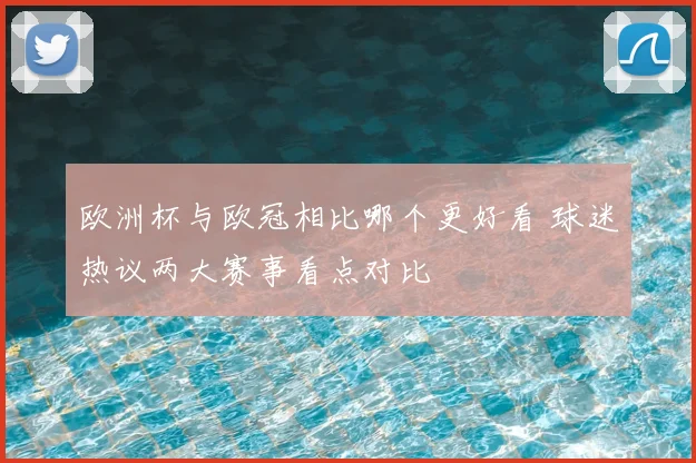 欧洲杯与欧冠相比哪个更好看 球迷热议两大赛事看点对比