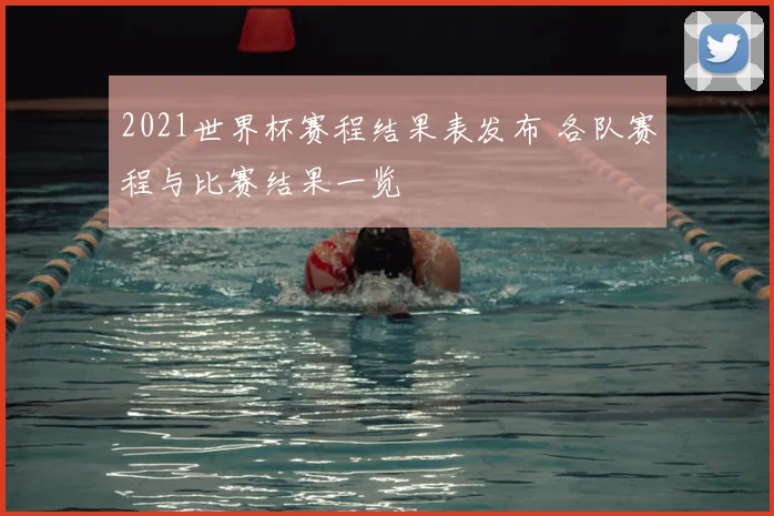 2021世界杯赛程结果表发布 各队赛程与比赛结果一览