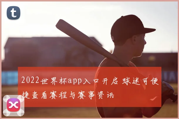 2022世界杯app入口开启 球迷可便捷查看赛程与赛事资讯