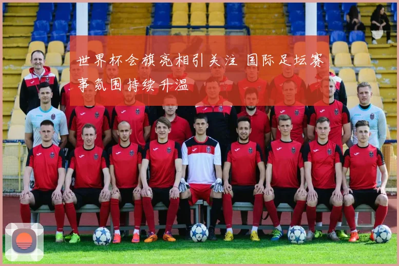 世界杯会旗亮相引关注 国际足坛赛事氛围持续升温