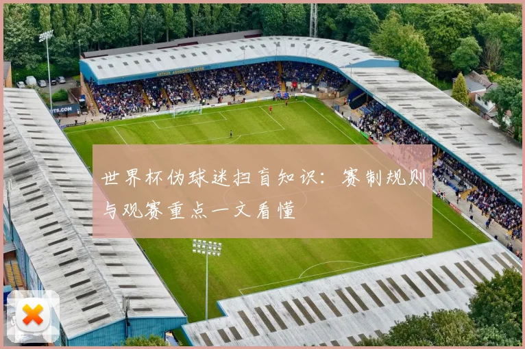 世界杯伪球迷扫盲知识:赛制规则与观赛重点一文看懂